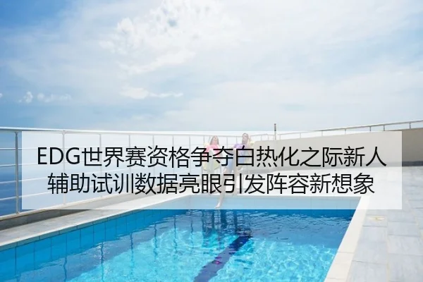 EDG世界赛资格争夺白热化之际新人辅助试训数据亮眼引发阵容新想象